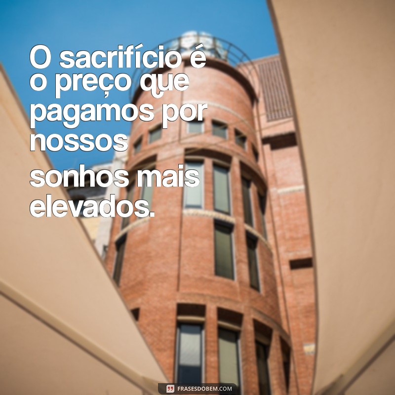 frases sobre sacrifício O sacrifício é o preço que pagamos por nossos sonhos mais elevados.