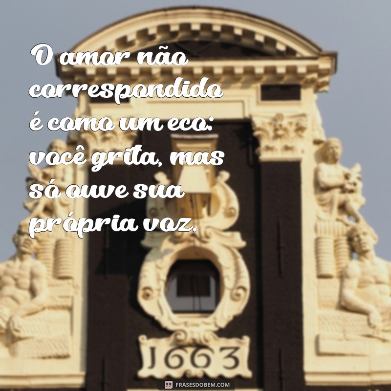 amor não correspondido O amor não correspondido é como um eco: você grita, mas só ouve sua própria voz.