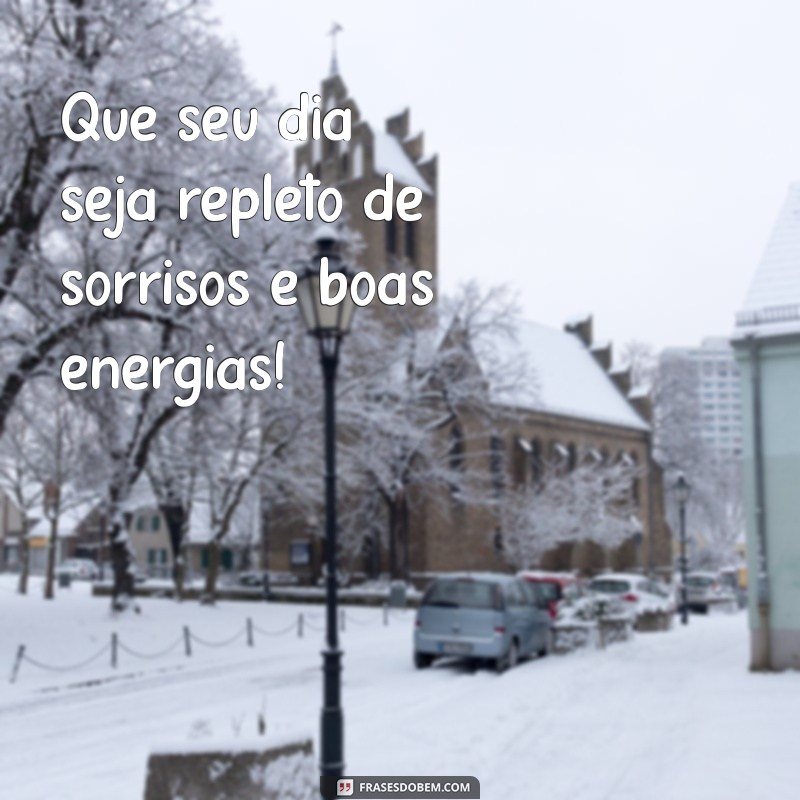 mensagem de um dia feliz e abençoado Que seu dia seja repleto de sorrisos e boas energias!