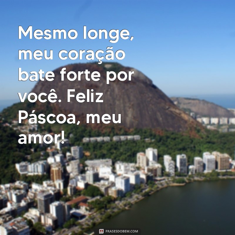 mensagem de páscoa para amor distante Mesmo longe, meu coração bate forte por você. Feliz Páscoa, meu amor!