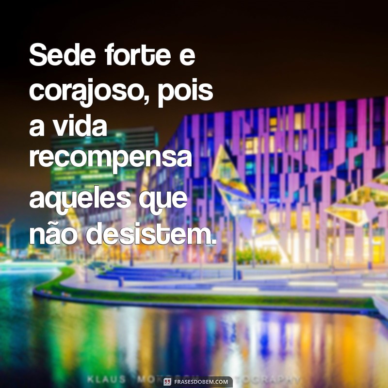 sede forte e corajoso Sede forte e corajoso, pois a vida recompensa aqueles que não desistem.