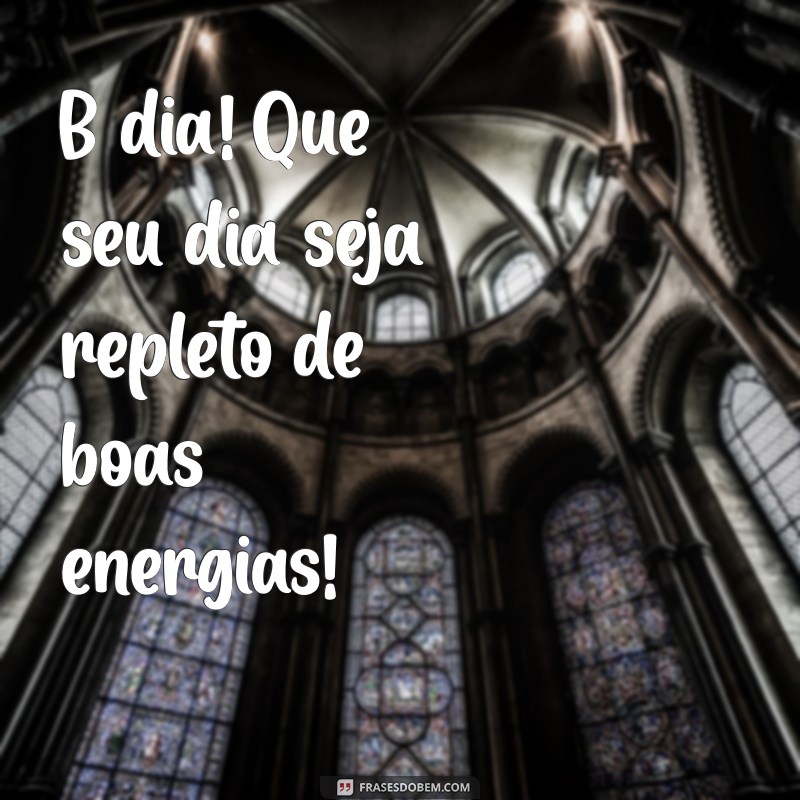 b dia B dia! Que seu dia seja repleto de boas energias!