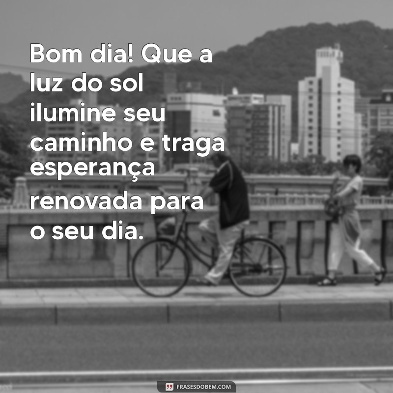 mensagem de bom dia com esperança e fé Bom dia! Que a luz do sol ilumine seu caminho e traga esperança renovada para o seu dia.