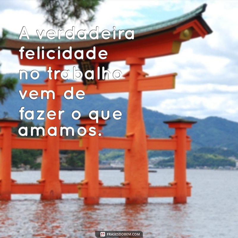 trabalho feliz A verdadeira felicidade no trabalho vem de fazer o que amamos.