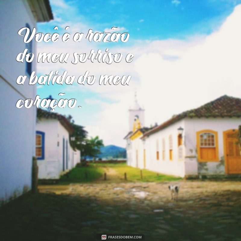 frases românticas para pessoa que você gosta Você é a razão do meu sorriso e a batida do meu coração.