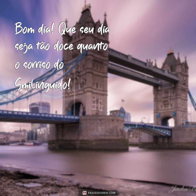 mensagem de bom dia com smilinguido Bom dia! Que seu dia seja tão doce quanto o sorriso do Smilinguido!