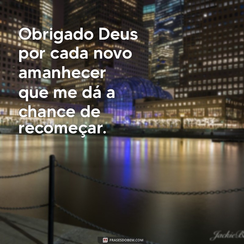 obrigado deus por tanto Obrigado Deus por cada novo amanhecer que me dá a chance de recomeçar.