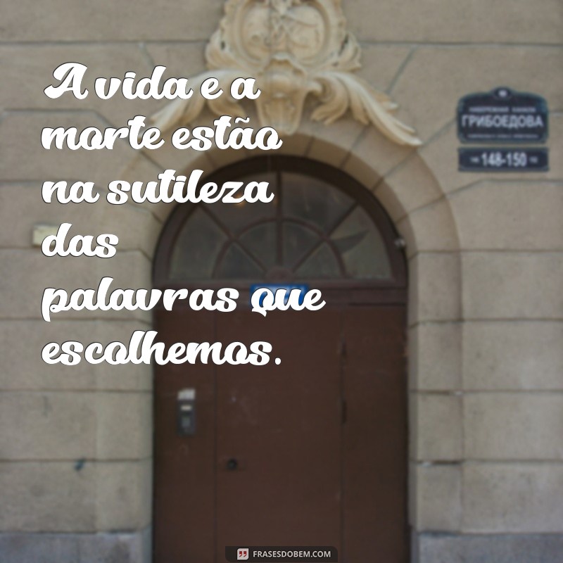 a vida ea morte está no poder da lingua A vida e a morte estão na sutileza das palavras que escolhemos.