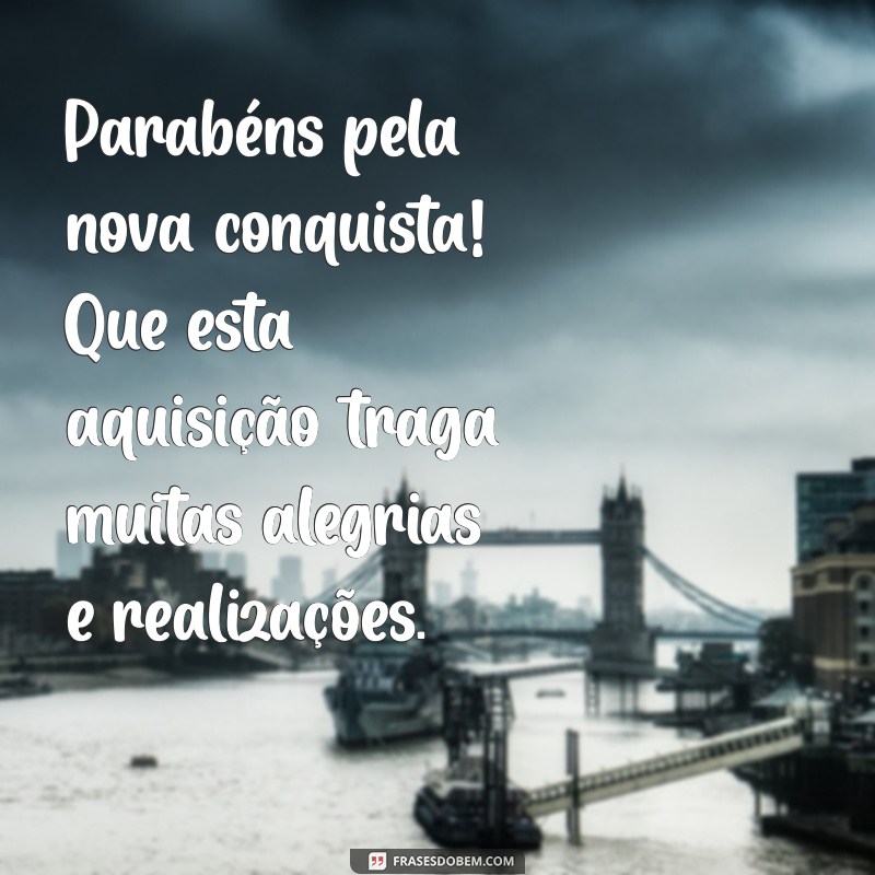 parabens pela aquisição Parabéns pela nova conquista! Que esta aquisição traga muitas alegrias e realizações.