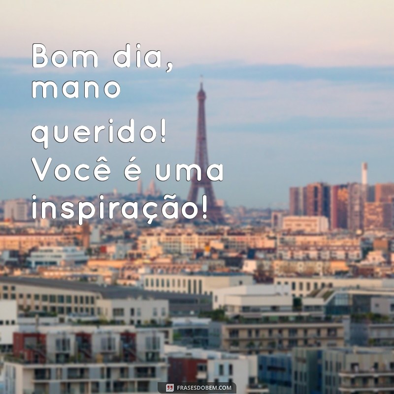 Bom Dia, Mano Querido: Frases Inspiradoras para Começar o Dia com Positividade 