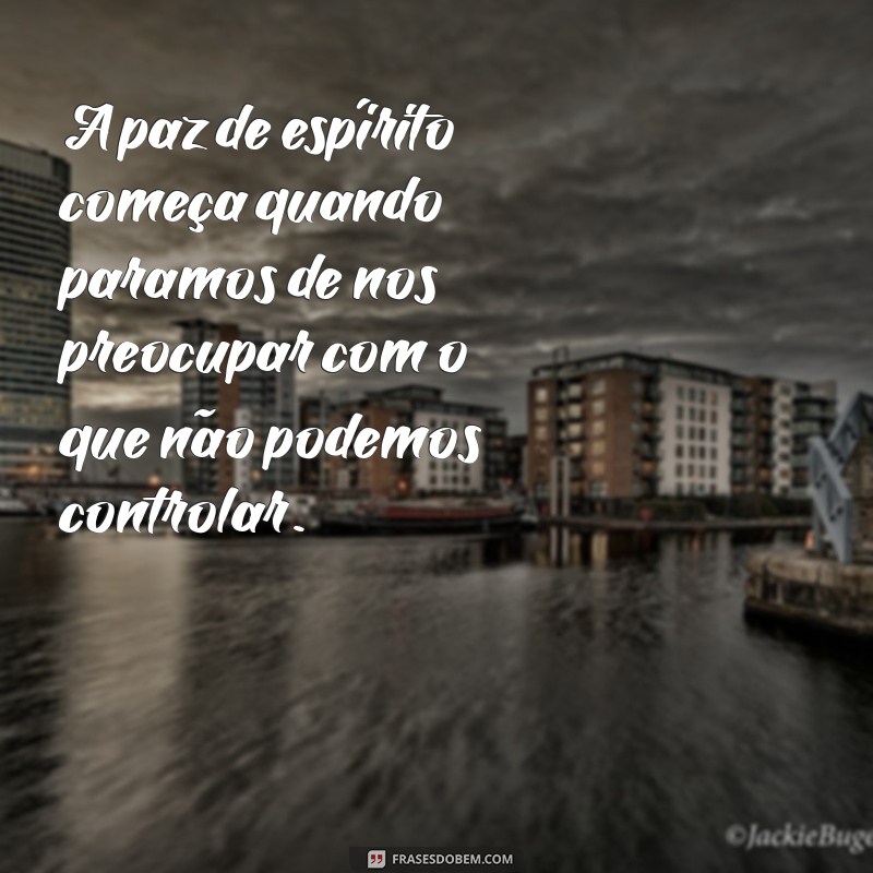 mensagem de paz de espírito A paz de espírito começa quando paramos de nos preocupar com o que não podemos controlar.