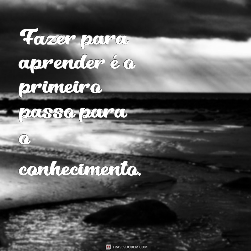 fazer para Fazer para aprender é o primeiro passo para o conhecimento.