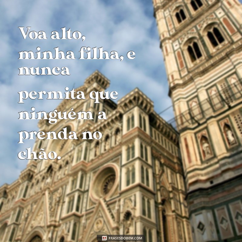 voa alto minha filha Voa alto, minha filha, e nunca permita que ninguém a prenda no chão.