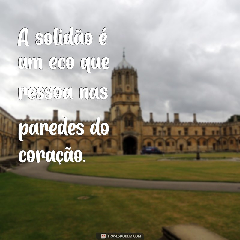 frases de solidão e tristeza A solidão é um eco que ressoa nas paredes do coração.