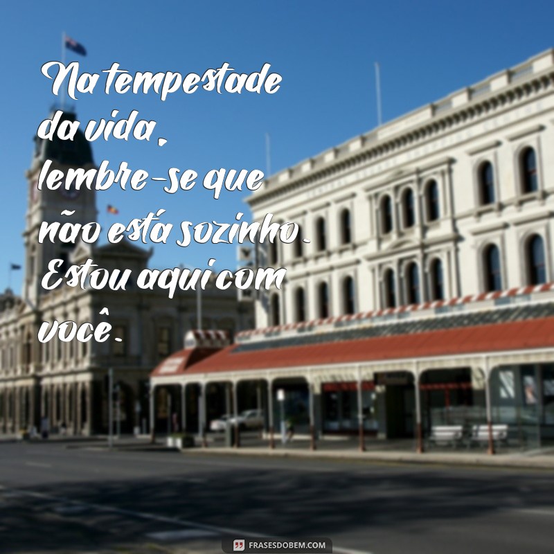 mensagem de conforto para amigo Na tempestade da vida, lembre-se que não está sozinho. Estou aqui com você.