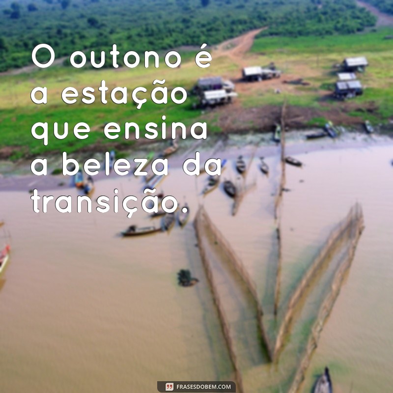 frases outono O outono é a estação que ensina a beleza da transição.