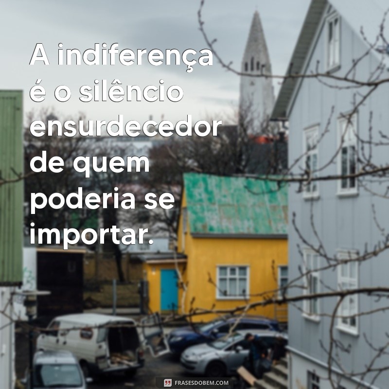 mensagem sobre indiferença A indiferença é o silêncio ensurdecedor de quem poderia se importar.