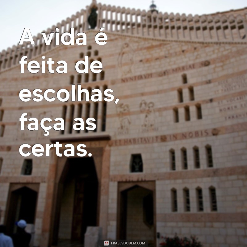 frases curtas sobre a vida para status A vida é feita de escolhas, faça as certas.