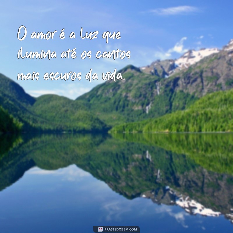 mensagem de sentimento de amor O amor é a luz que ilumina até os cantos mais escuros da vida.