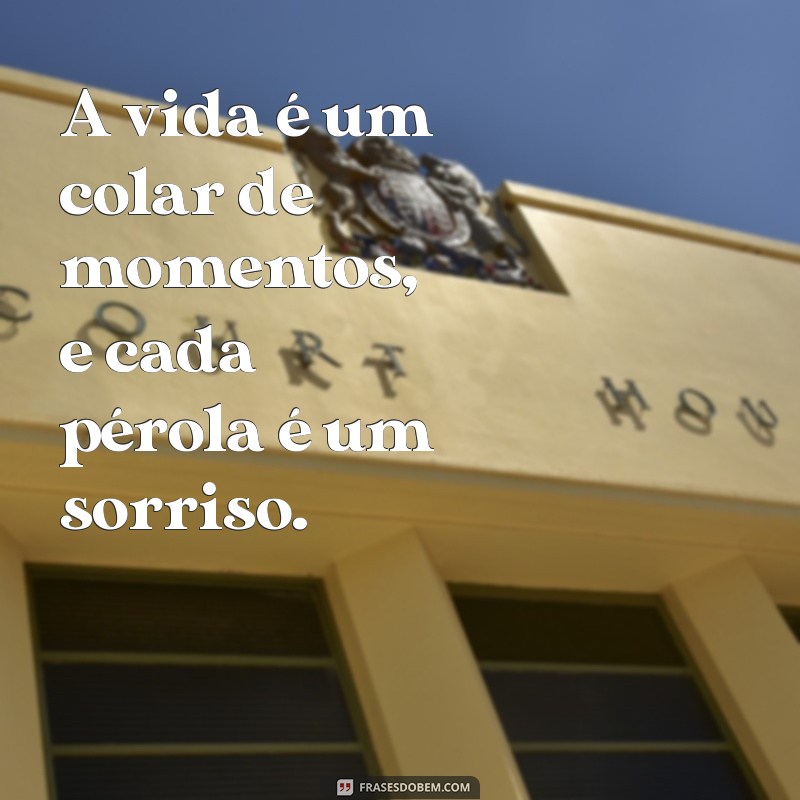 frases de especial A vida é um colar de momentos, e cada pérola é um sorriso.