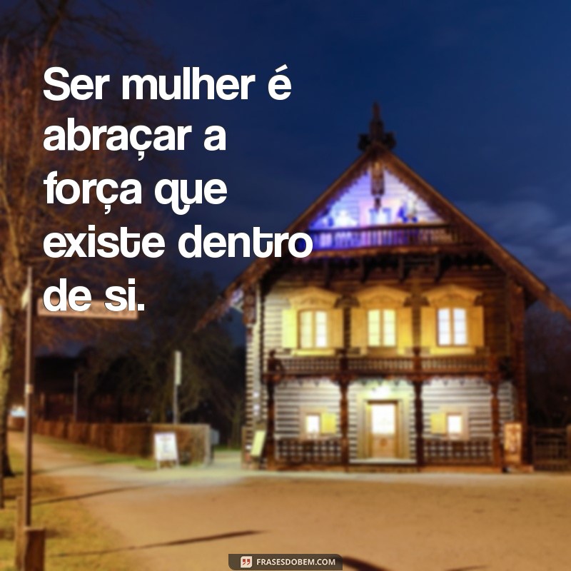 frases de ser mulher Ser mulher é abraçar a força que existe dentro de si.