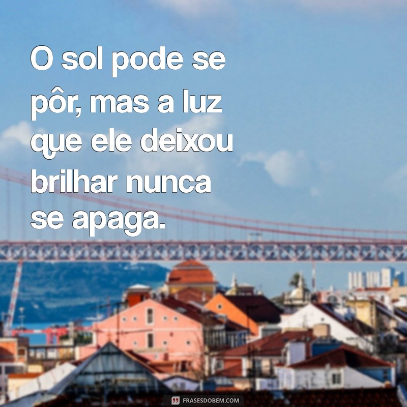 um frases bonita O sol pode se pôr, mas a luz que ele deixou brilhar nunca se apaga.