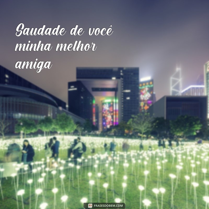 frases que saudade de você Saudade de você, minha melhor amiga.