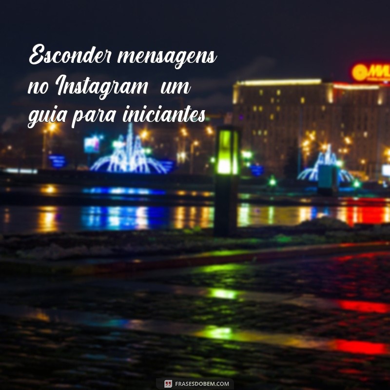 Como Esconder Mensagens no Instagram: Dicas e Truques Eficazes 