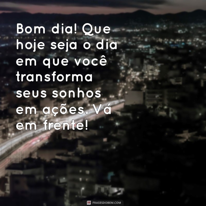 mensagem de bom dia incentivo Bom dia! Que hoje seja o dia em que você transforma seus sonhos em ações. Vá em frente!