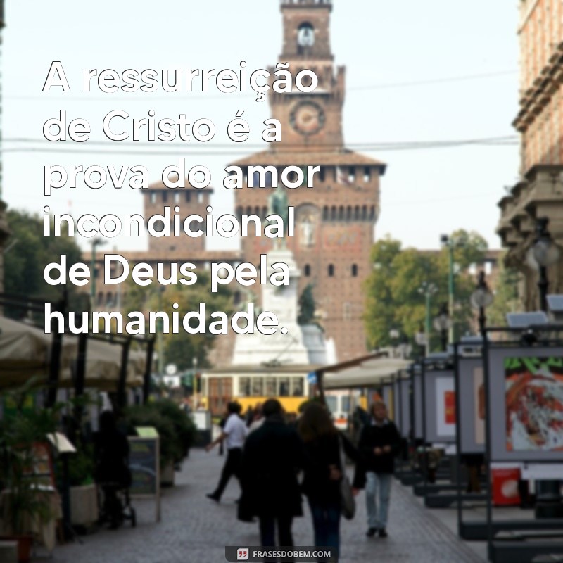 ressurreicao de cristo A ressurreição de Cristo é a prova do amor incondicional de Deus pela humanidade.