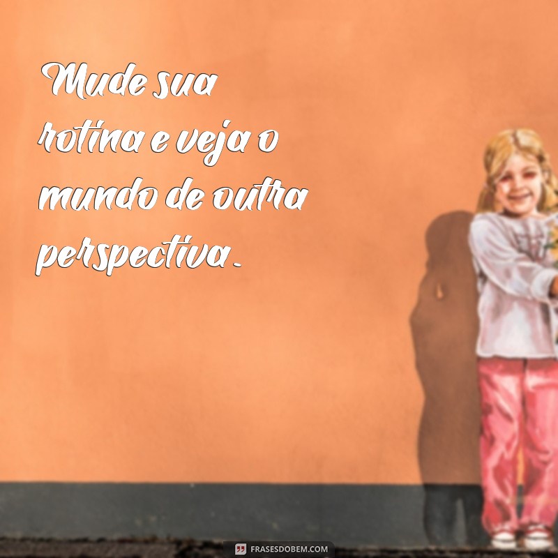 saia do comodismo Mude sua rotina e veja o mundo de outra perspectiva.