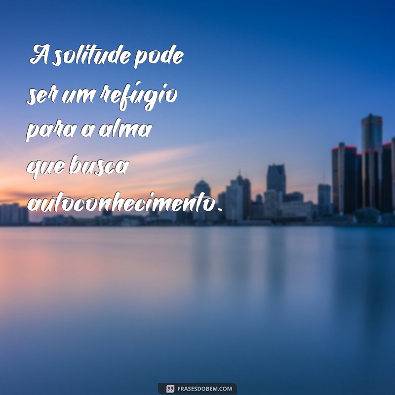 ser sozinho frases A solitude pode ser um refúgio para a alma que busca autoconhecimento.