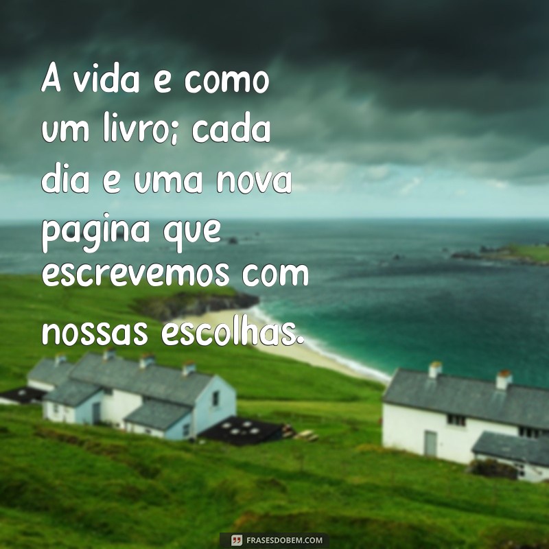 reflexão da vida A vida é como um livro; cada dia é uma nova página que escrevemos com nossas escolhas.