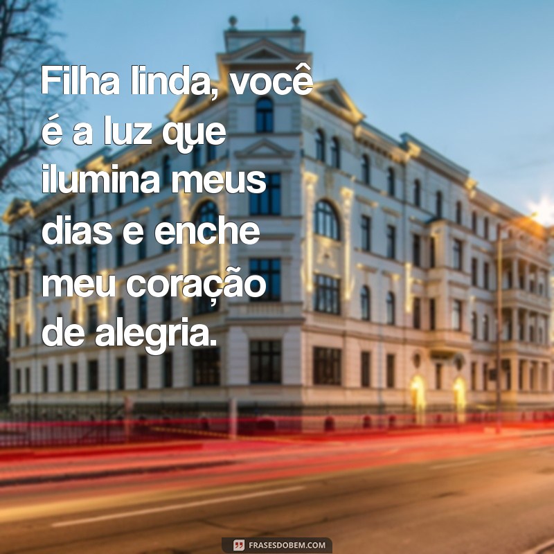 mensagem filha linda Filha linda, você é a luz que ilumina meus dias e enche meu coração de alegria.