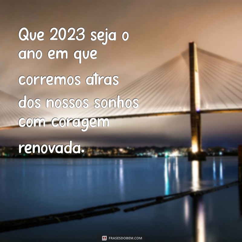 mensagem para 2023 Que 2023 seja o ano em que corremos atrás dos nossos sonhos com coragem renovada.