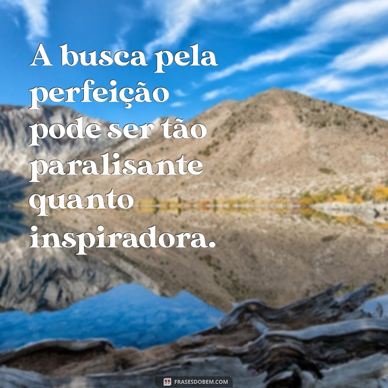 perfeccionista A busca pela perfeição pode ser tão paralisante quanto inspiradora.