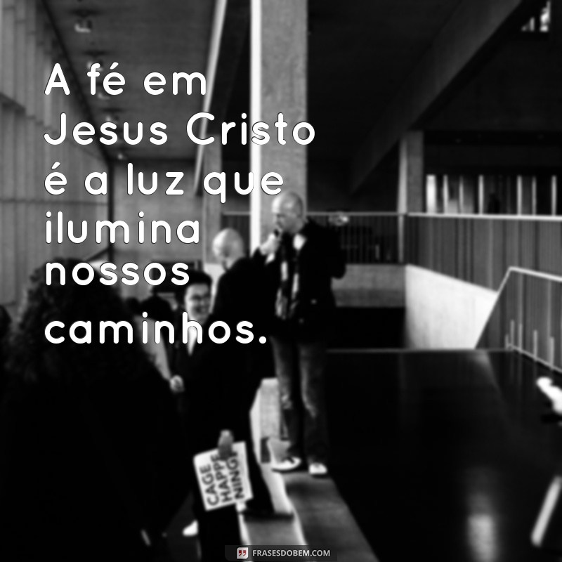 fé em jesus cristo A fé em Jesus Cristo é a luz que ilumina nossos caminhos.