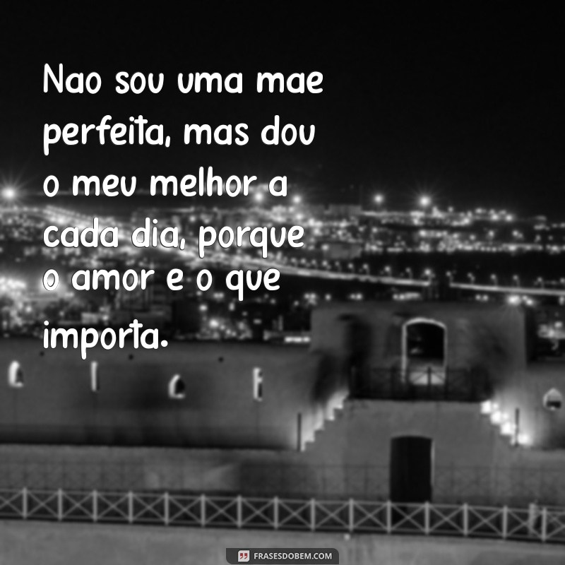 não sou uma mãe perfeita texto Não sou uma mãe perfeita, mas dou o meu melhor a cada dia, porque o amor é o que importa.