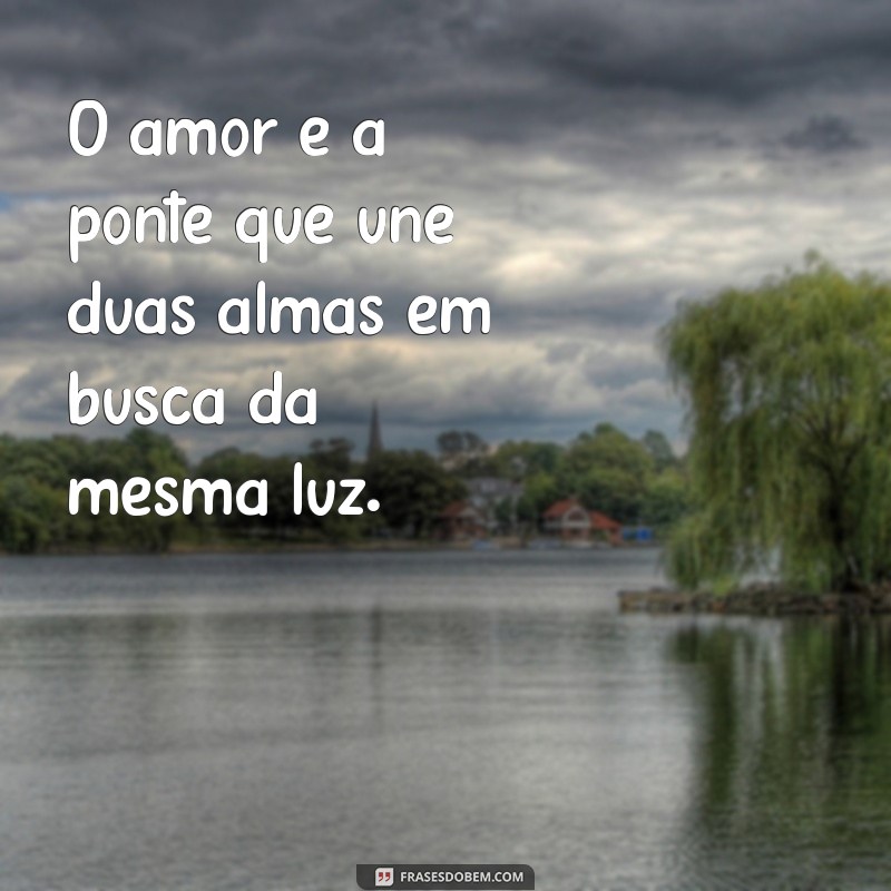 filosofias de amor O amor é a ponte que une duas almas em busca da mesma luz.