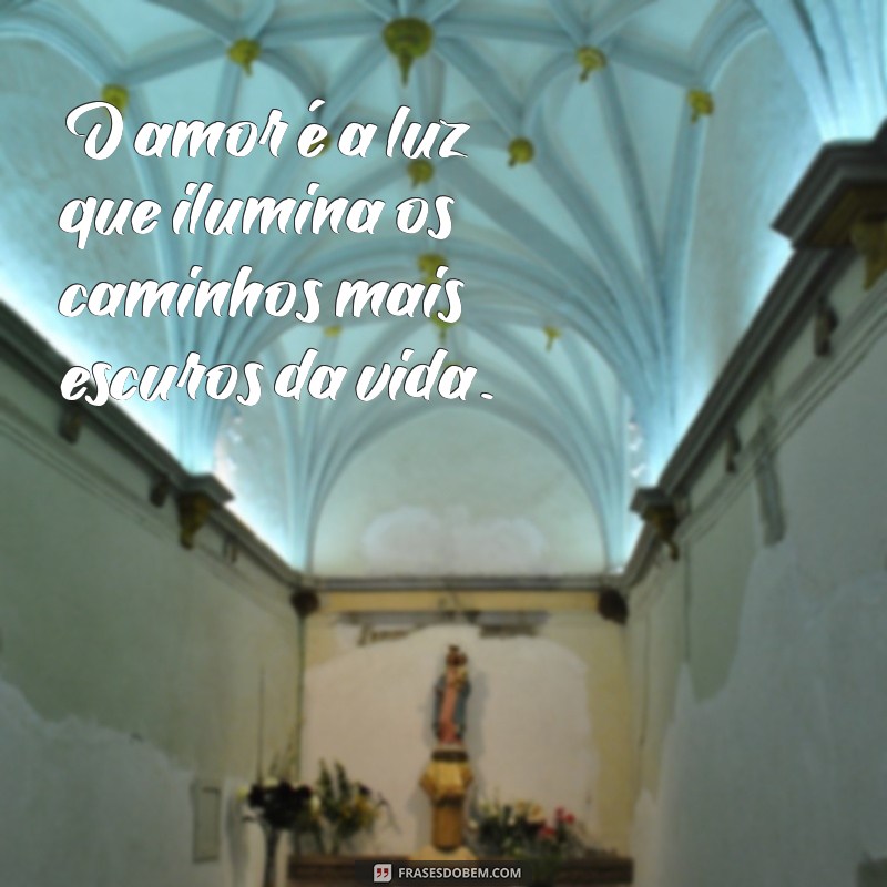 mensagem sentimentos em palavras O amor é a luz que ilumina os caminhos mais escuros da vida.