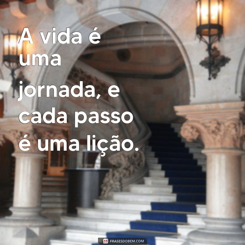 frases de sabedoria da vida A vida é uma jornada, e cada passo é uma lição.