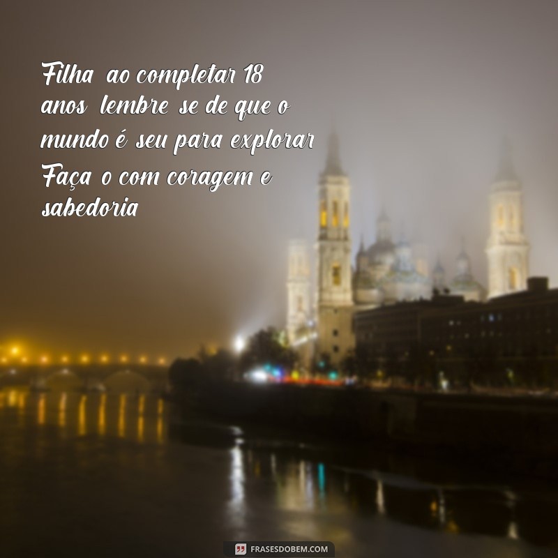 mensagem para filha de 18 anos Filha, ao completar 18 anos, lembre-se de que o mundo é seu para explorar. Faça-o com coragem e sabedoria.