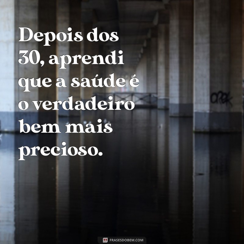 depois dos 30 Depois dos 30, aprendi que a saúde é o verdadeiro bem mais precioso.