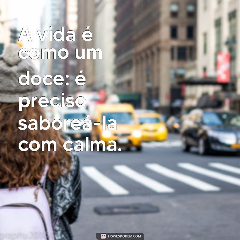 frases doce A vida é como um doce: é preciso saboreá-la com calma.