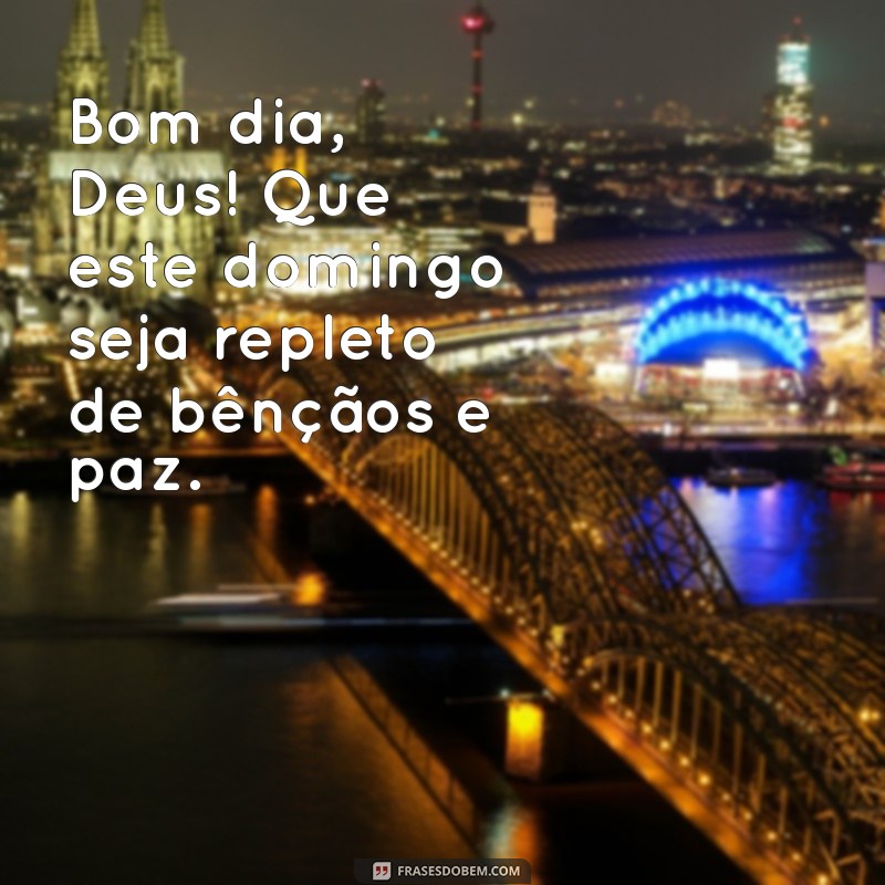 bom dia deus domingo Bom dia, Deus! Que este domingo seja repleto de bênçãos e paz.