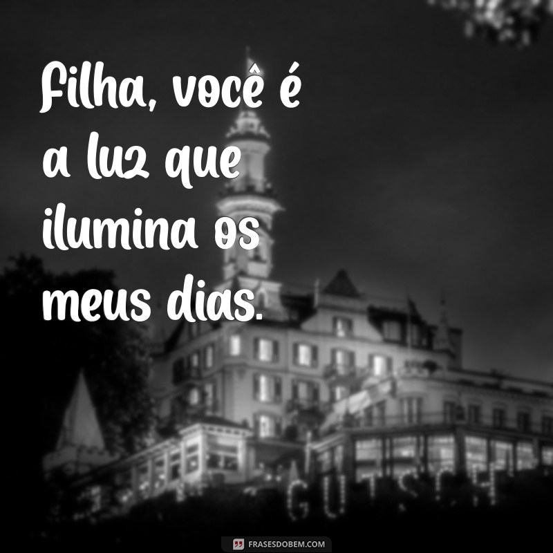 uma frases para filha Filha, você é a luz que ilumina os meus dias.