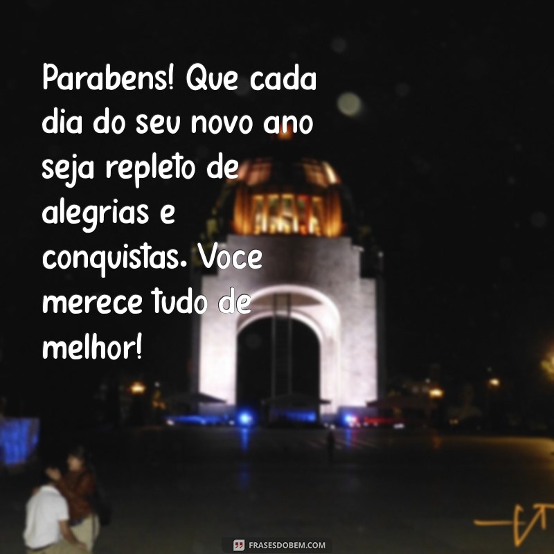 uma linda mensagem de parabéns Parabéns! Que cada dia do seu novo ano seja repleto de alegrias e conquistas. Você merece tudo de melhor!