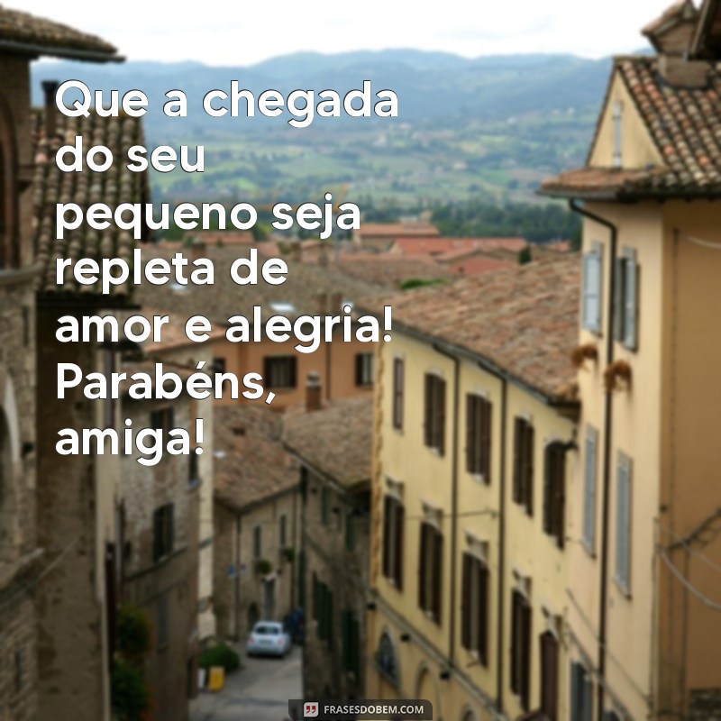 mensagem de parto para amiga Que a chegada do seu pequeno seja repleta de amor e alegria! Parabéns, amiga!