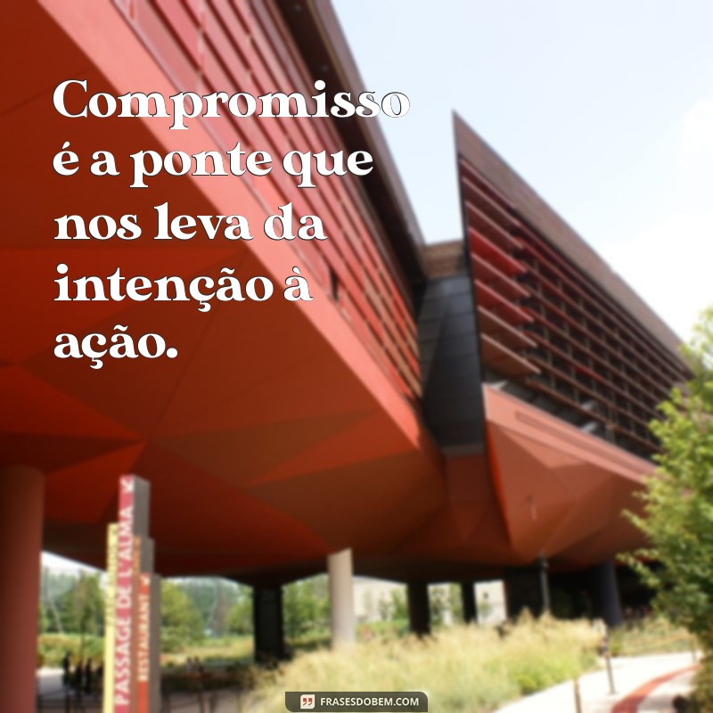 frases de compromisso e responsabilidade Compromisso é a ponte que nos leva da intenção à ação.