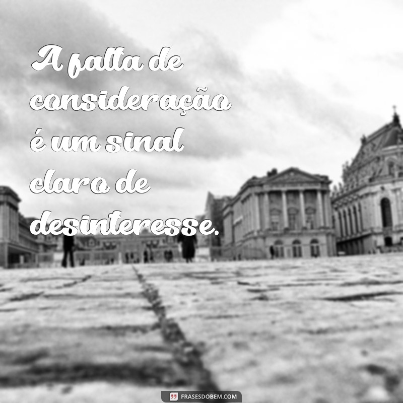 frases para falta de consideração A falta de consideração é um sinal claro de desinteresse.